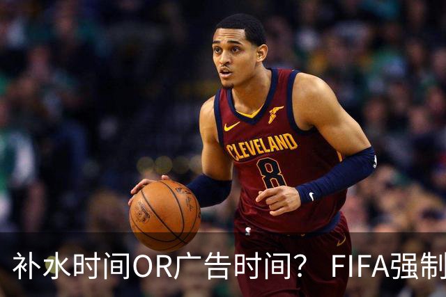 补水时间OR广告时间？ FIFA强制设置补水时间遭多方质疑