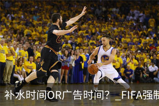 补水时间OR广告时间？ FIFA强制设置补水时间遭多方质疑